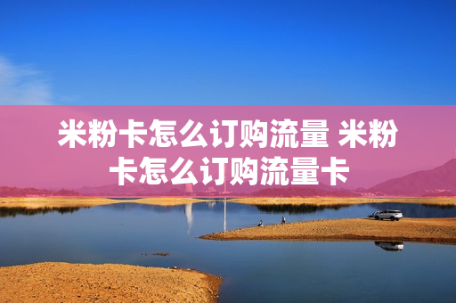 米粉卡怎么订购流量 米粉卡怎么订购流量卡
