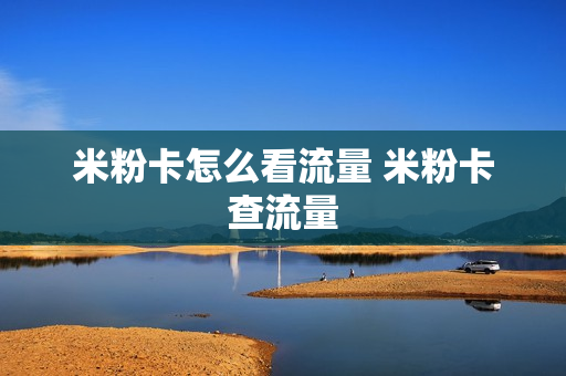 米粉卡怎么看流量 米粉卡查流量