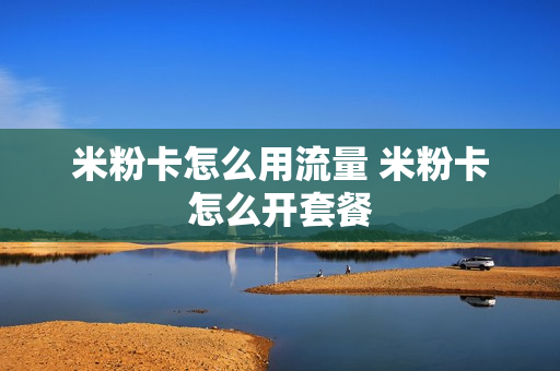 米粉卡怎么用流量 米粉卡怎么开套餐