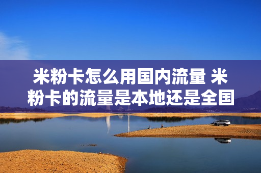 米粉卡怎么用国内流量 米粉卡的流量是本地还是全国的