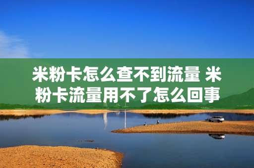 米粉卡怎么查不到流量 米粉卡流量用不了怎么回事