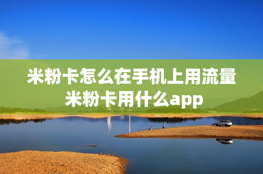 米粉卡怎么在手机上用流量 米粉卡用什么app