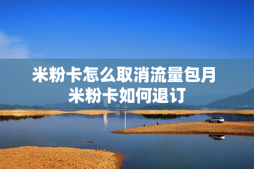 米粉卡怎么取消流量包月 米粉卡如何退订