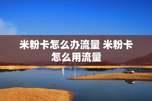 米粉卡怎么办流量 米粉卡怎么用流量