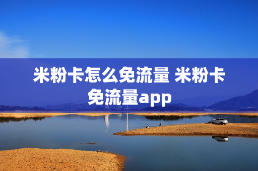 米粉卡怎么免流量 米粉卡免流量app