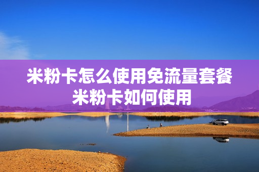 米粉卡怎么使用免流量套餐 米粉卡如何使用