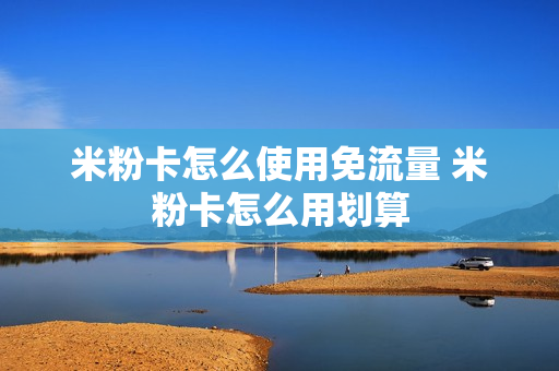 米粉卡怎么使用免流量 米粉卡怎么用划算