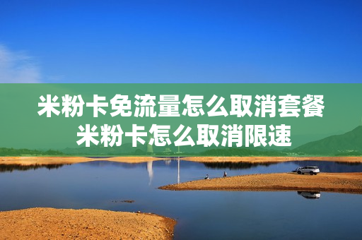 米粉卡免流量怎么取消套餐 米粉卡怎么取消限速