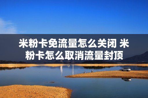 米粉卡免流量怎么关闭 米粉卡怎么取消流量封顶