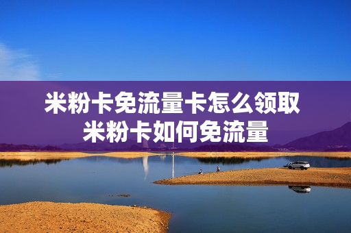 米粉卡免流量卡怎么领取 米粉卡如何免流量