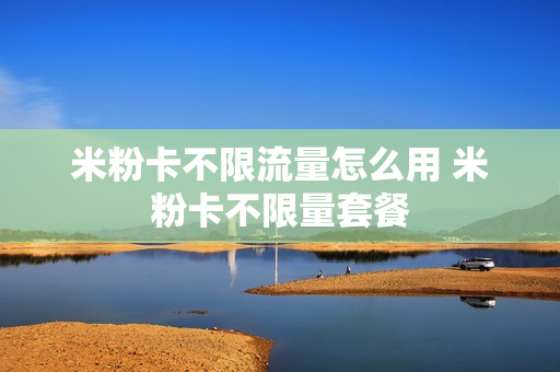 米粉卡不限流量怎么用 米粉卡不限量套餐