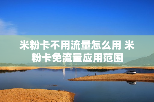 米粉卡不用流量怎么用 米粉卡免流量应用范围