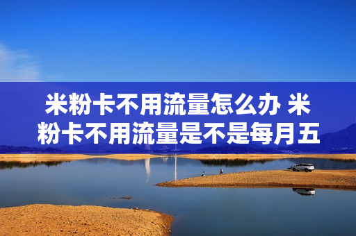 米粉卡不用流量怎么办 米粉卡不用流量是不是每月五元
