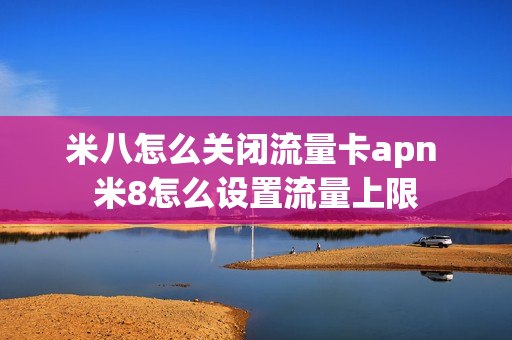 米八怎么关闭流量卡apn 米8怎么设置流量上限