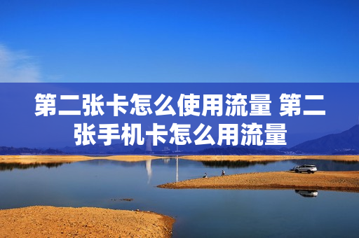 第二张卡怎么使用流量 第二张手机卡怎么用流量