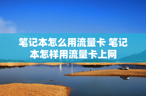 笔记本怎么用流量卡 笔记本怎样用流量卡上网
