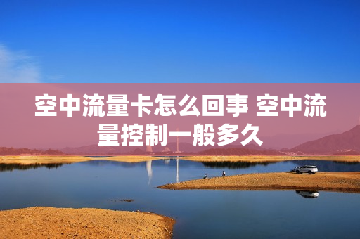 空中流量卡怎么回事 空中流量控制一般多久
