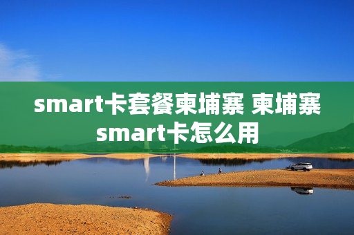 smart卡套餐柬埔寨 柬埔寨smart卡怎么用
