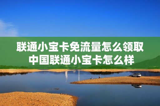 联通小宝卡免流量怎么领取 中国联通小宝卡怎么样