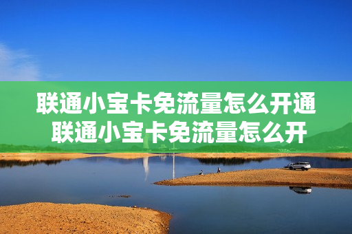 联通小宝卡免流量怎么开通 联通小宝卡免流量怎么开通不了