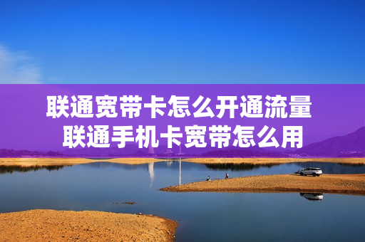 联通宽带卡怎么开通流量 联通手机卡宽带怎么用