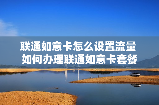 联通如意卡怎么设置流量 如何办理联通如意卡套餐