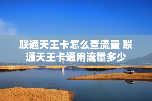 联通天王卡怎么查流量 联通天王卡通用流量多少