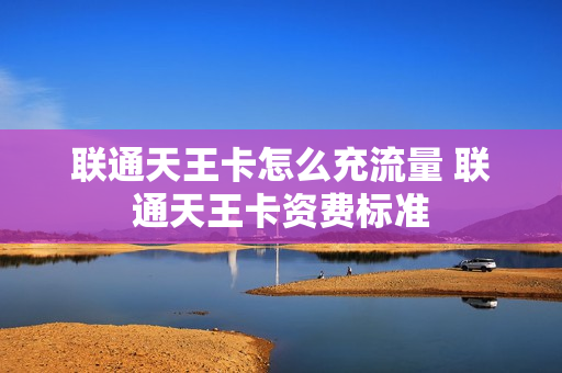 联通天王卡怎么充流量 联通天王卡资费标准