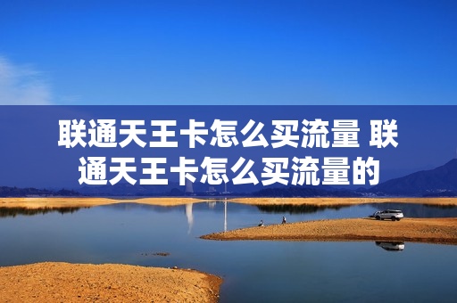 联通天王卡怎么买流量 联通天王卡怎么买流量的