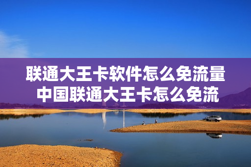 联通大王卡软件怎么免流量 中国联通大王卡怎么免流量