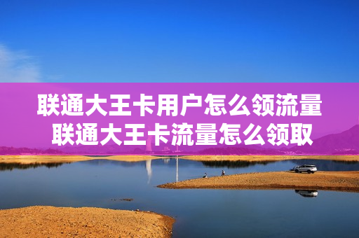 联通大王卡用户怎么领流量 联通大王卡流量怎么领取