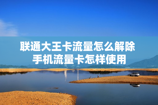 联通大王卡流量怎么解除 手机流量卡怎样使用