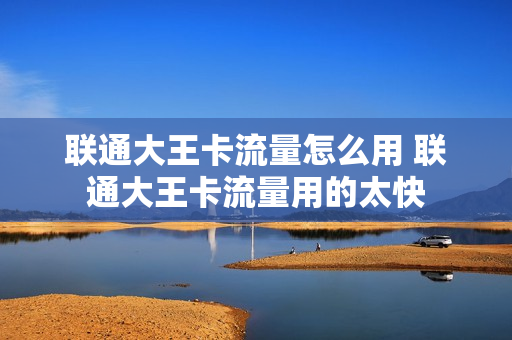 联通大王卡流量怎么用 联通大王卡流量用的太快