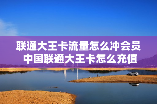 联通大王卡流量怎么冲会员 中国联通大王卡怎么充值