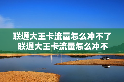 联通大王卡流量怎么冲不了 联通大王卡流量怎么冲不了话费