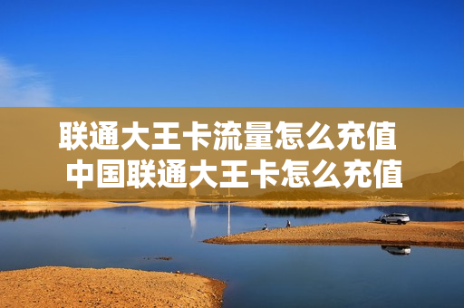 联通大王卡流量怎么充值 中国联通大王卡怎么充值