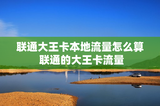 联通大王卡本地流量怎么算 联通的大王卡流量