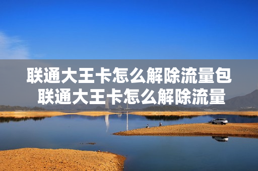 联通大王卡怎么解除流量包 联通大王卡怎么解除流量包绑定