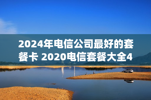 2024年电信公司最好的套餐卡 2020电信套餐大全4g