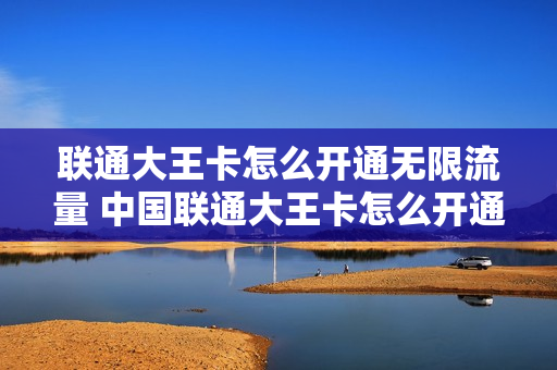 联通大王卡怎么开通无限流量 中国联通大王卡怎么开通无限流量套餐