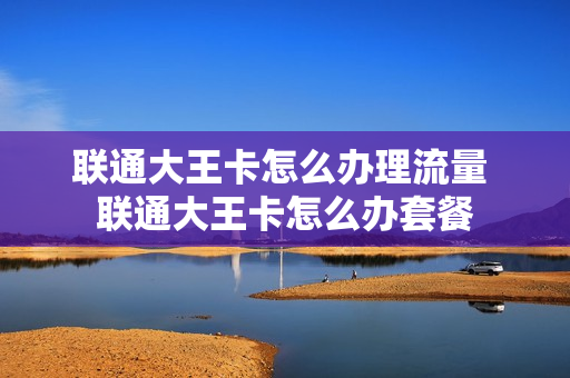 联通大王卡怎么办理流量 联通大王卡怎么办套餐