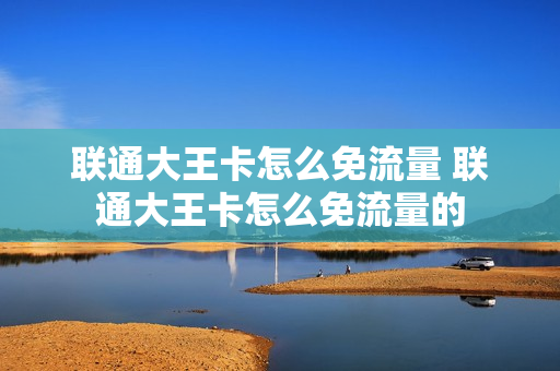 联通大王卡怎么免流量 联通大王卡怎么免流量的