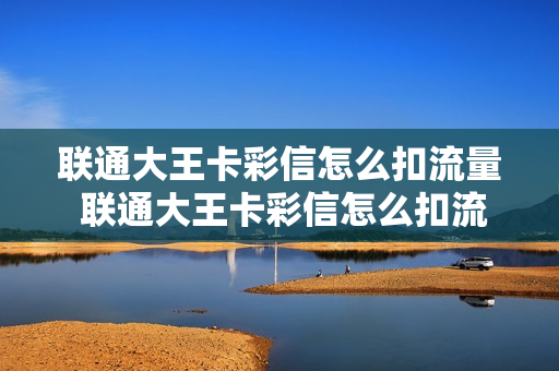 联通大王卡彩信怎么扣流量 联通大王卡彩信怎么扣流量费