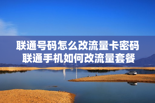 联通号码怎么改流量卡密码 联通手机如何改流量套餐