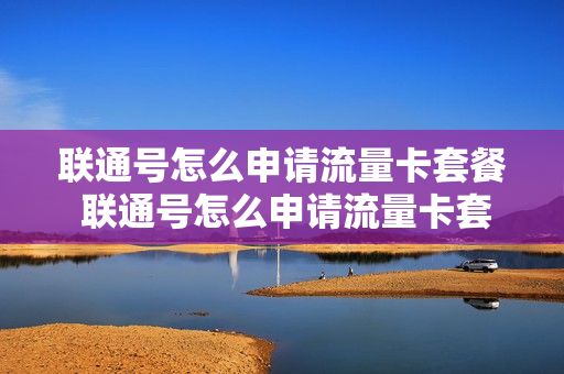联通号怎么申请流量卡套餐 联通号怎么申请流量卡套餐业务