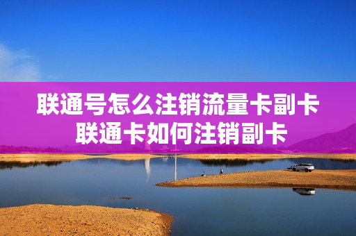 联通号怎么注销流量卡副卡 联通卡如何注销副卡