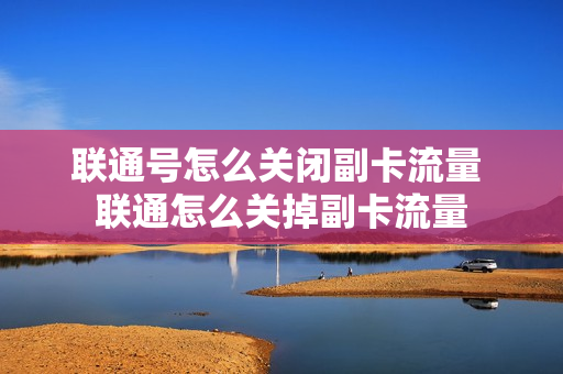 联通号怎么关闭副卡流量 联通怎么关掉副卡流量