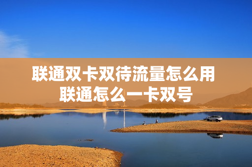 联通双卡双待流量怎么用 联通怎么一卡双号