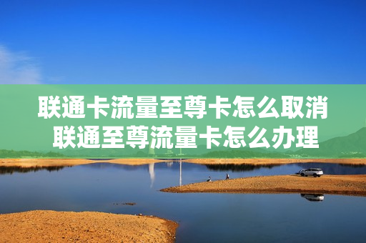 联通卡流量至尊卡怎么取消 联通至尊流量卡怎么办理