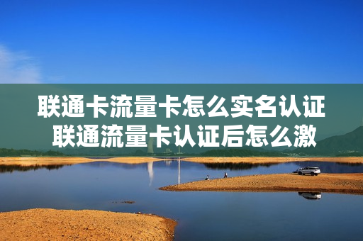 联通卡流量卡怎么实名认证 联通流量卡认证后怎么激活